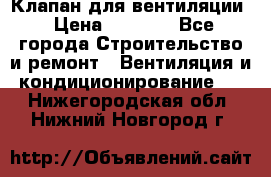 Клапан для вентиляции › Цена ­ 5 000 - Все города Строительство и ремонт » Вентиляция и кондиционирование   . Нижегородская обл.,Нижний Новгород г.